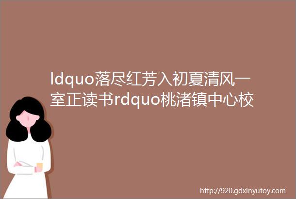 ldquo落尽红芳入初夏清风一室正读书rdquo桃渚镇中心校ldquo晓辰rdquo啃读坊第四次啃读活动